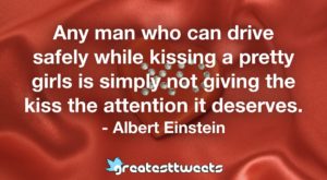 Any man who can drive safely while kissing a pretty girls is simply not giving the kiss the attention it deserves. - Albert Einstein