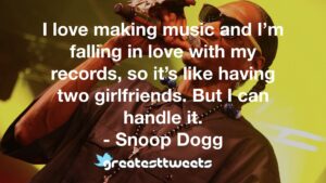 I love making music and I’m falling in love with my records, so it’s like having two girlfriends. But I can handle it. - Snoop Dogg
