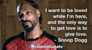 I want to be loved while I’m here, and the only way to get love is to give love. - Snoop Dogg