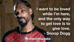 I want to be loved while I’m here, and the only way to get love is to give love. - Snoop Dogg