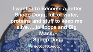 I wanted to Become a better Snoop Dogg, full of water, proteins and stuff to keep me alive…..lollipops and Big Macs. - Snoop Dogg