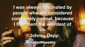 I was always fascinated by people who are considered completely normal, because I find them the weirdest of all. - Johnny Depp
