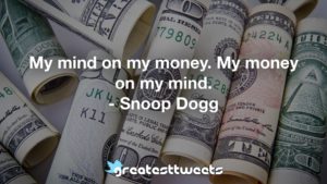 My mind on my money. My money on my mind. - Snoop Dogg