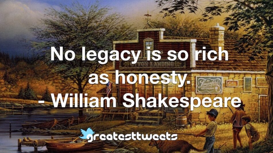 No legacy is so rich as honesty. - William Shakespeare
