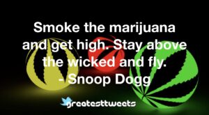 Smoke the marijuana and get high. Stay above the wicked and fly. - Snoop Dogg