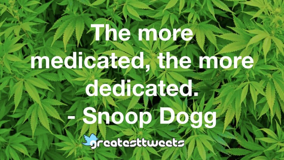 The more medicated, the more dedicated.