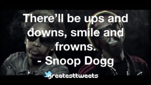 There’ll be ups and downs, smile and frowns. - Snoop Dogg