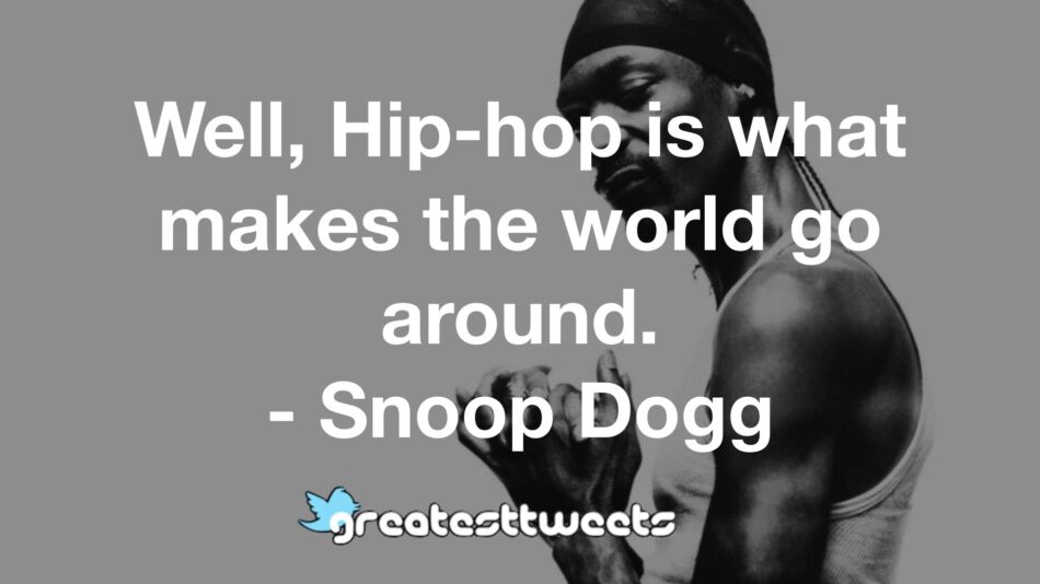 Well, Hip-hop is what makes the world go around. - Snoop Dogg