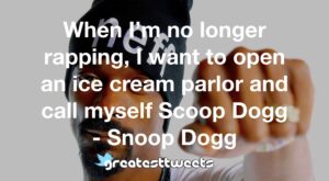 When I’m no longer rapping, I want to open an ice cream parlor and call myself Scoop Dogg - Snoop Dogg