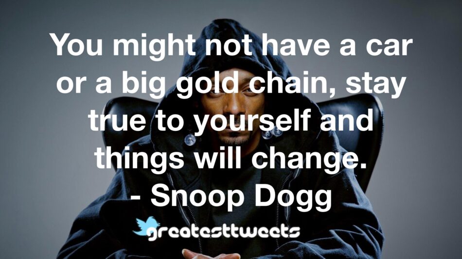 You might not have a car or a big gold chain, stay true to yourself and things will change. - Snoop Dogg