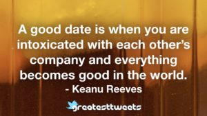 A good date is when you are intoxicated with each other’s company and everything becomes good in the world. - Keanu Reeves