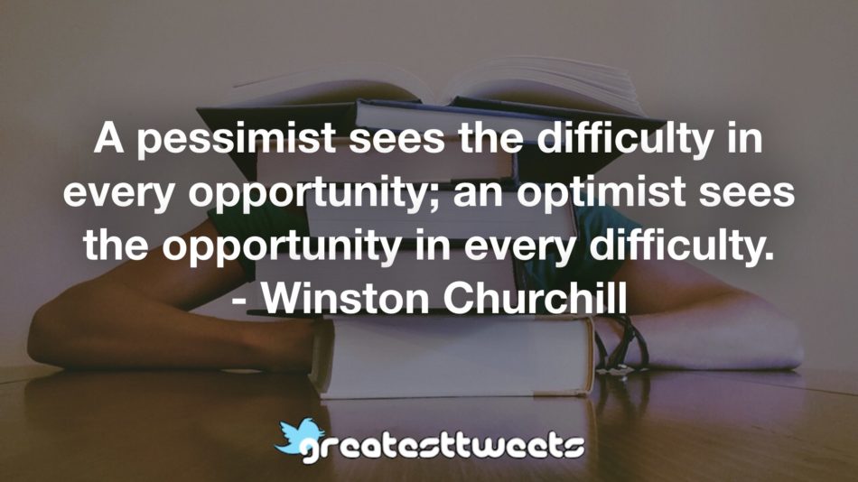 A pessimist sees the difficulty in every opportunity; an optimist sees the opportunity in every difficulty. - Winston Churchill