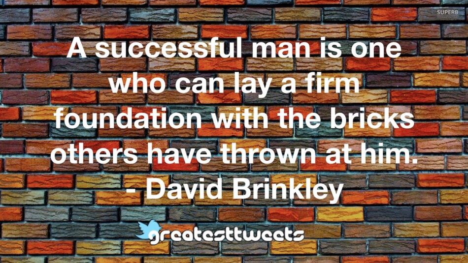 A successful man is one who can lay a firm foundation with the bricks others have thrown at him. - David Brinkley
