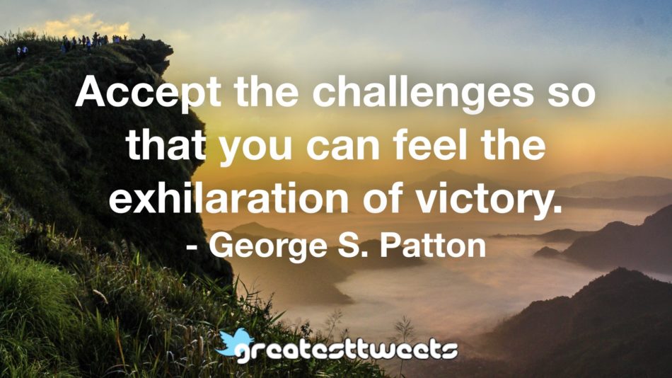 Accept the challenges so that you can feel the exhilaration of victory. - George S. Patton