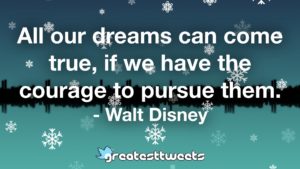 All our dreams can come true, if we have the courage to pursue them. - Walt Disney