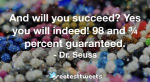 And will you succeed? Yes you will indeed! 98 and ¾ percent guaranteed. - Dr. Seuss
