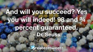 And will you succeed? Yes you will indeed! 98 and ¾ percent guaranteed. - Dr. Seuss
