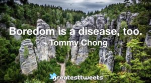 Boredom is a disease, too. - Tommy Chong