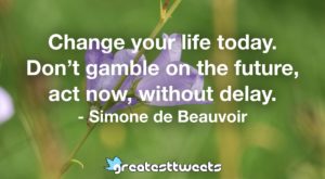 Change your life today. Don’t gamble on the future, act now, without delay. - Simone de Beauvoir
