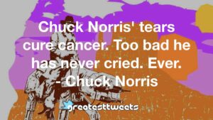Chuck Norris' tears cure cancer. Too bad he has never cried. Ever. - Chuck Norris