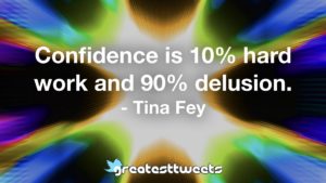 Confidence is 10% hard work and 90% delusion. - Tina Fey