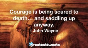 Courage is being scared to death… and saddling up anyway. - John Wayne