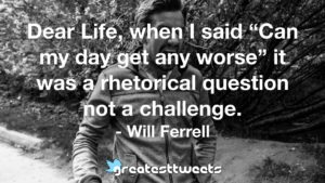 Dear Life, when I said “Can my day get any worse” it was a rhetorical question not a challenge. - Will Ferrell