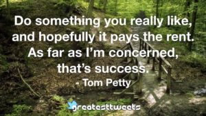 Do something you really like, and hopefully it pays the rent. As far as I’m concerned, that’s success. - Tom Petty
