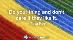 Do your thing and don’t care if they like it. - Tina Fey