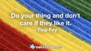 Do your thing and don’t care if they like it. - Tina Fey