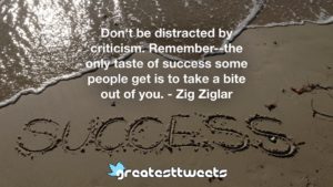 Don't be distracted by criticism. Remember--the only taste of success some people get is to take a bite out of you. - Zig Ziglar