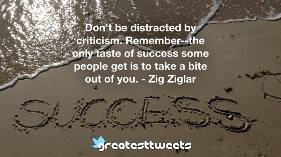 Don't be distracted by criticism. Remember--the only taste of success some people get is to take a bite out of you. - Zig Ziglar