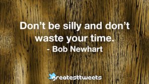 Don’t be silly and don’t waste your time. - Bob Newhart