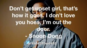 Don’t get upset girl, that’s how it goes. I don’t love you hoes, I’m out the door. - Snoop Dogg