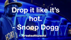 Drop it like it’s hot. - Snoop Dogg