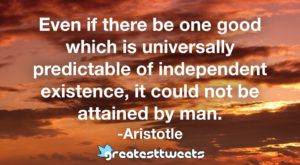 Even if there be one good which is universally predictable of independent existence, it could not be attained by man. -Aristotle