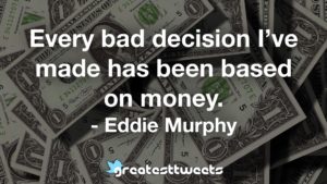 Every bad decision I’ve made has been based on money. - Eddie Murphy