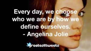 Every day, we choose who we are by how we define ourselves. - Angelina Jolie