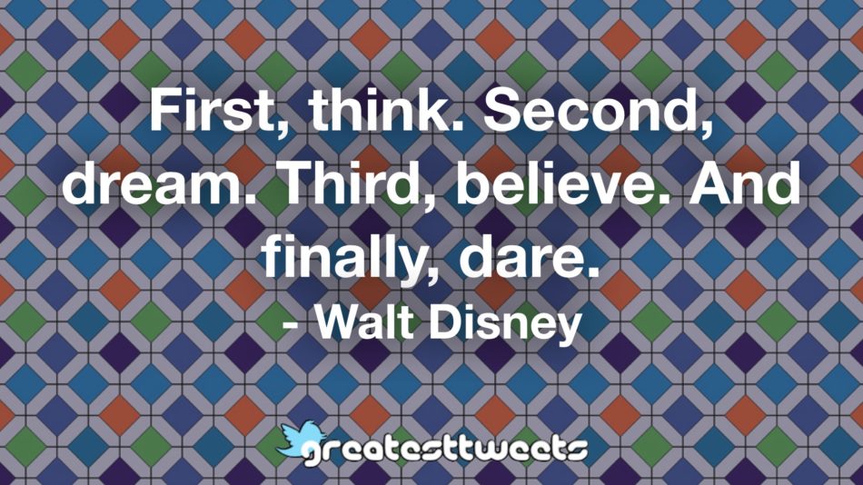First, think. Second, dream. Third, believe. And finally, dare. - Walt Disney