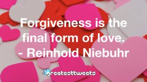 Forgiveness is the final form of love. - Reinhold Niebuhr