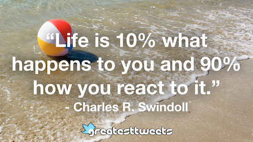 Life is 10% what happens to you and 90% how you react to it." - Charles R. Swindoll