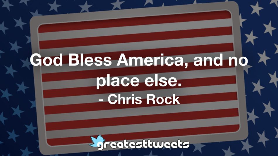 God Bless America, and no place else. - Chris Rock