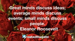Great minds discuss ideas; average minds discuss events; small minds discuss people. - Eleanor Roosevelt
