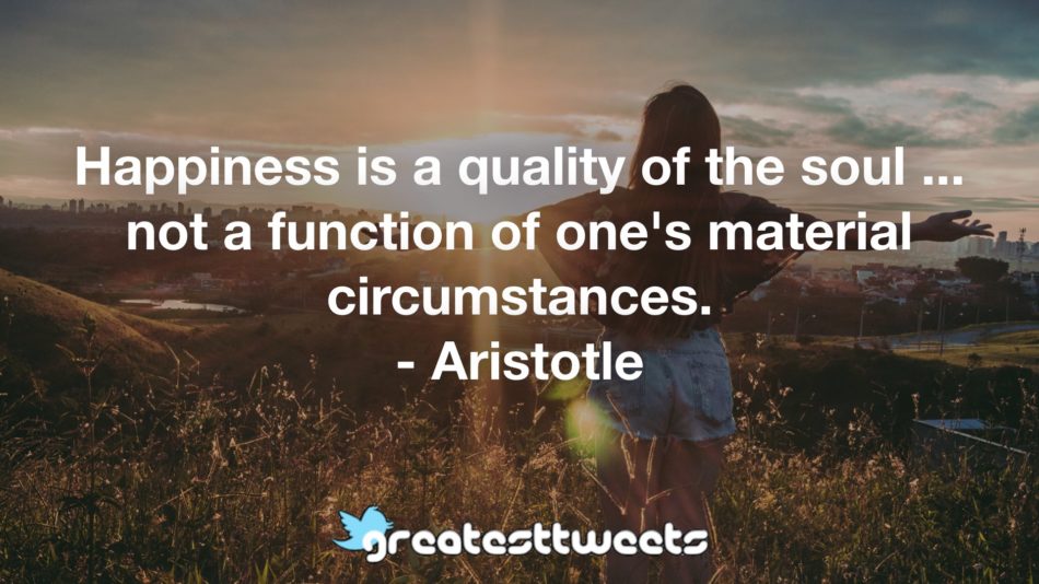 Happiness is a quality of the soul ... not a function of one's material circumstances. - Aristotle
