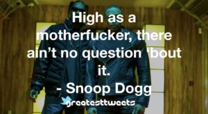 High as a motherfucker, there ain’t no question ‘bout it. - Snoop Dogg