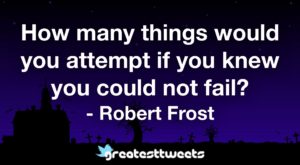 How many things would you attempt if you knew you could not fail? - Robert Frost