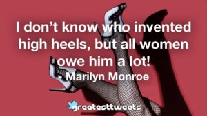 I don’t know who invented high heels, but all women owe him a lot! - Marilyn Monroe