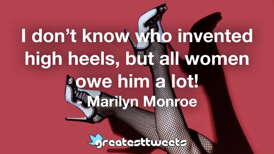 I don’t know who invented high heels, but all women owe him a lot! - Marilyn Monroe