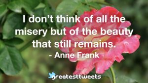 I don’t think of all the misery but of the beauty that still remains. - Anne Frank