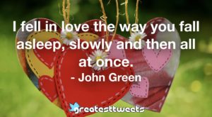 I fell in love the way you fall asleep, slowly and then all at once. - John Green